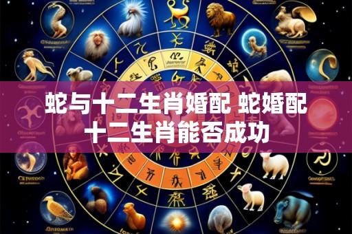蛇与十二生肖婚配 蛇婚配十二生肖能否成功