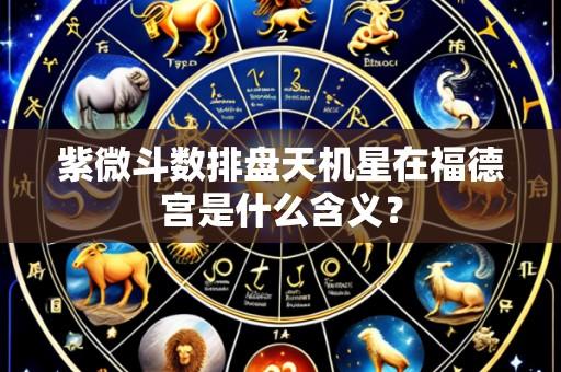 紫微斗数排盘天机星在福德宫是什么含义?