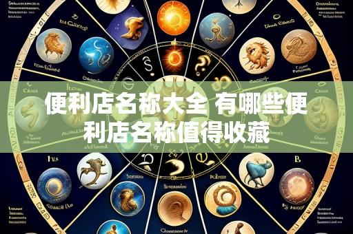 便利店名称大全 有哪些便利店名称值得收藏