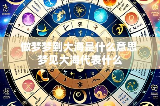 做梦梦到大海是什么意思 梦见大海代表什么