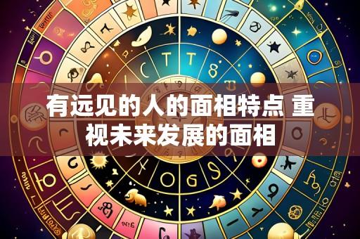 有远见的人的面相特点 重视未来发展的面相