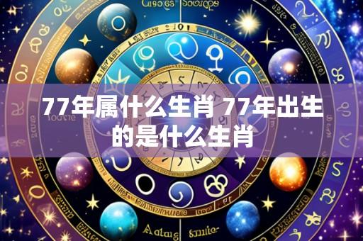 77年属什么生肖 77年出生的是什么生肖
