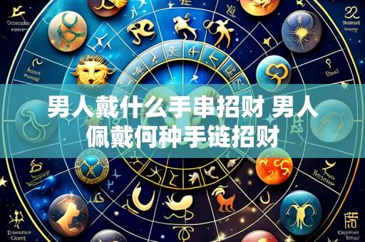 男人戴什么手串招财 男人佩戴何种手链招财