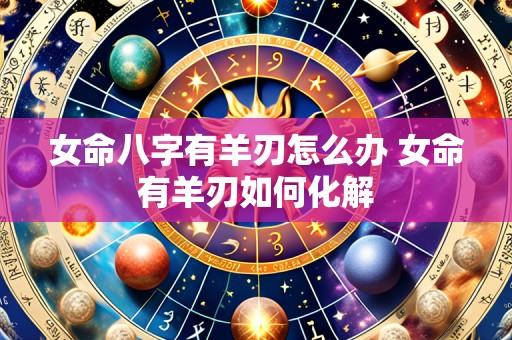 女命八字有羊刃怎么办 女命有羊刃如何化解