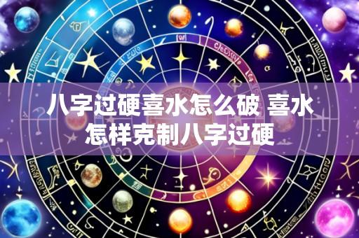 八字过硬喜水怎么破 喜水怎样克制八字过硬