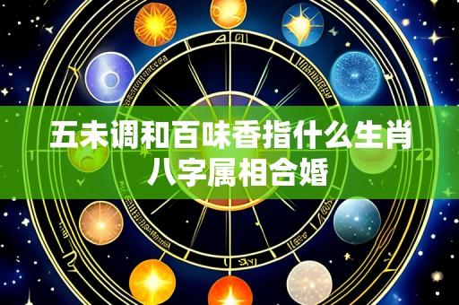 五未调和百味香指什么生肖  八字属相合婚