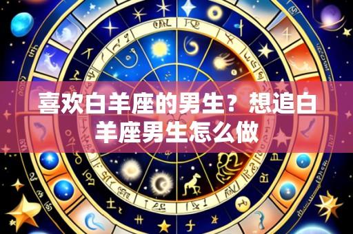 喜欢白羊座的男生?想追白羊座男生怎么做