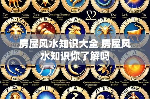 房屋风水知识大全 房屋风水知识你了解吗