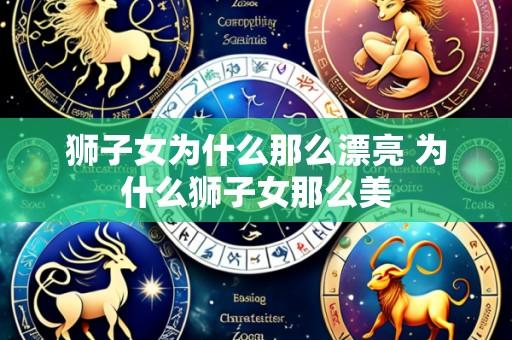 狮子女为什么那么漂亮 为什么狮子女那么美
