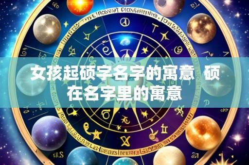 女孩起硕字名字的寓意 硕在名字里的寓意