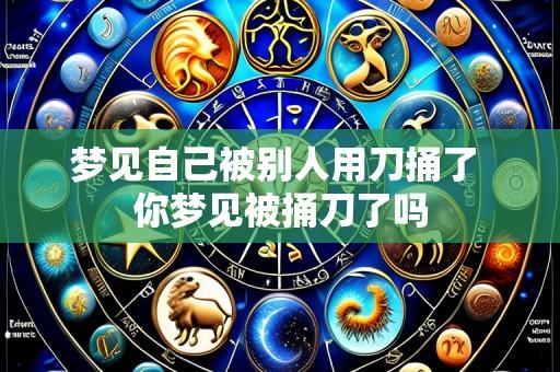 梦见自己被别人用刀捅了 你梦见被捅刀了吗