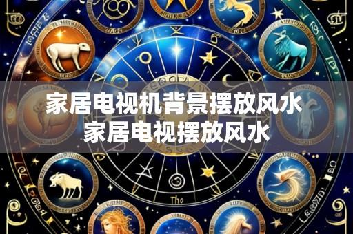 家居电视机背景摆放风水 家居电视摆放风水