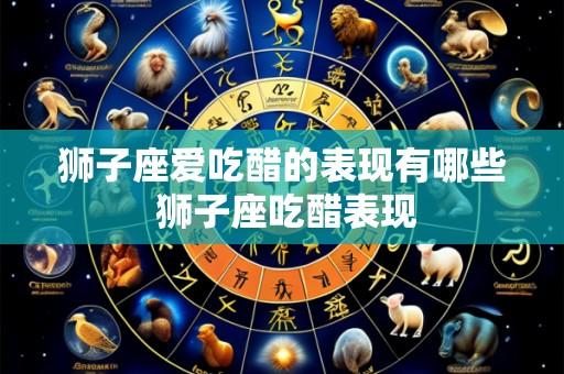 狮子座爱吃醋的表现有哪些 狮子座吃醋表现