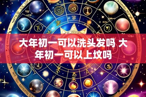 大年初一可以洗头发吗 大年初一可以上坟吗