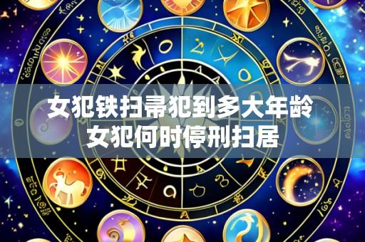 女犯铁扫帚犯到多大年龄 女犯何时停刑扫居