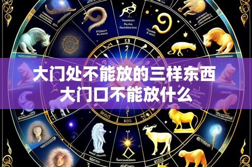 大门处不能放的三样东西 大门口不能放什么