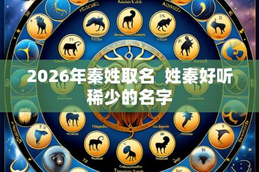 2026年秦姓取名  姓秦好听稀少的名字