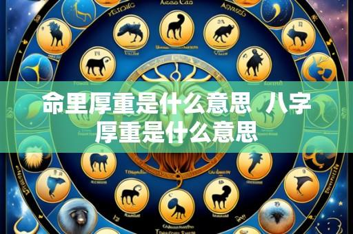 命里厚重是什么意思  八字厚重是什么意思