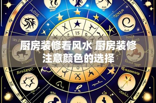 厨房装修看风水 厨房装修注意颜色的选择