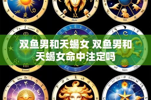 双鱼男和天蝎女 双鱼男和天蝎女命中注定吗