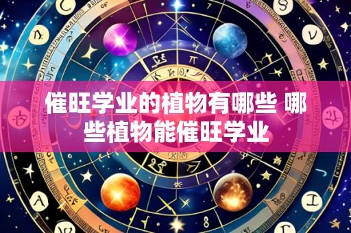 催旺学业的植物有哪些 哪些植物能催旺学业