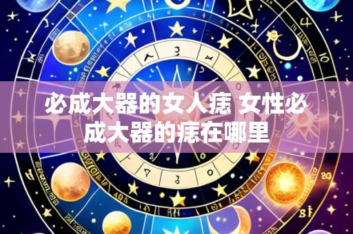 必成大器的女人痣 女性必成大器的痣在哪里