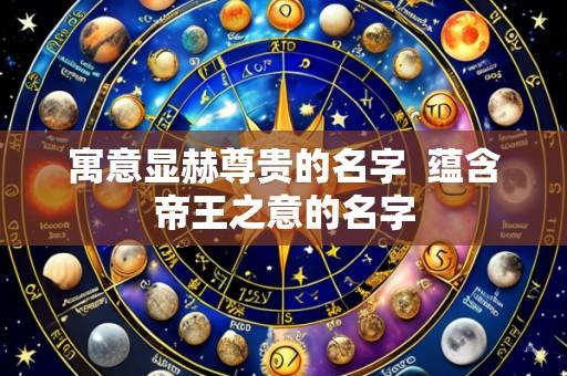 寓意显赫尊贵的名字 蕴含帝王之意的名字
