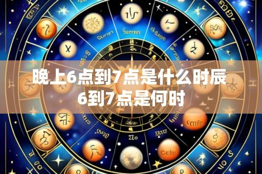 晚上6点到7点是什么时辰 6到7点是何时