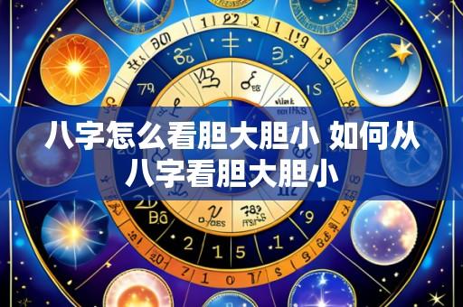 八字怎么看胆大胆小 如何从八字看胆大胆小
