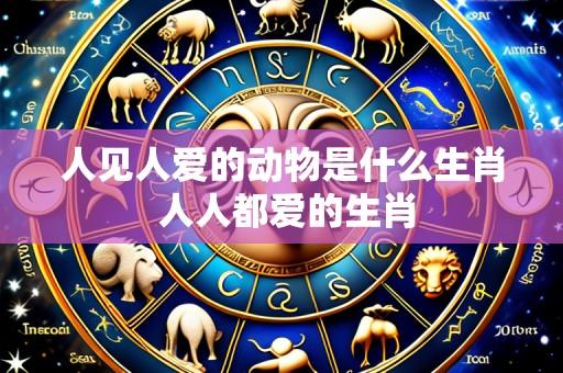 人见人爱的动物是什么生肖 人人都爱的生肖