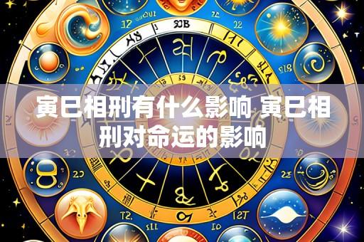 寅巳相刑有什么影响 寅巳相刑对命运的影响