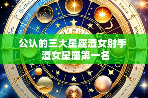 公认的三大星座渣女射手 渣女星座第一名