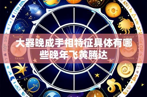 大器晚成手相特征具体有哪些晚年飞黄腾达