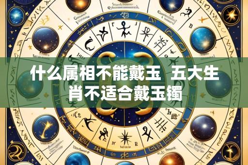 什么属相不能戴玉 五大生肖不适合戴玉镯