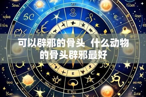 可以辟邪的骨头  什么动物的骨头辟邪最好