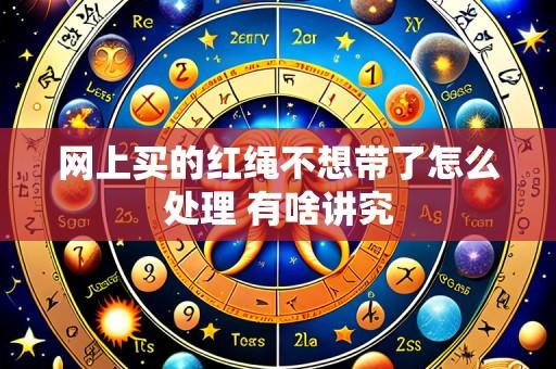 网上买的红绳不想带了怎么处理 有啥讲究