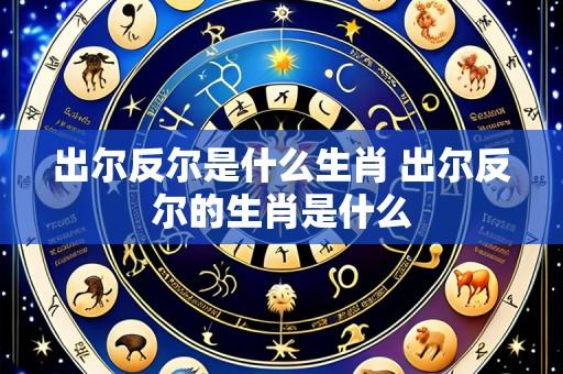 出尔反尔是什么生肖 出尔反尔的生肖是什么