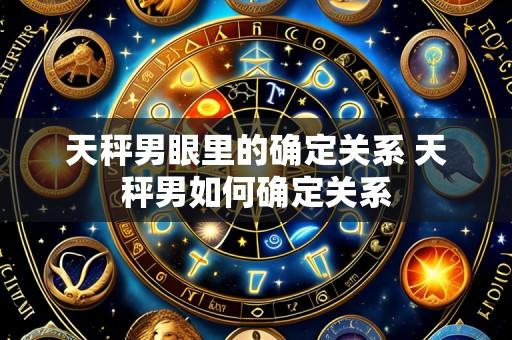 天秤男眼里的确定关系 天秤男如何确定关系