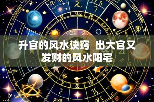 升官的风水诀窍 出大官又发财的风水阳宅