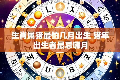生肖属猪最怕几月出生 猪年出生者最忌哪月