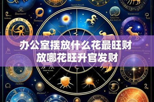 办公室摆放什么花最旺财 放哪花旺升官发财
