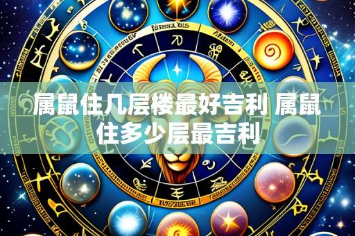 属鼠住几层楼最好吉利 属鼠住多少层最吉利
