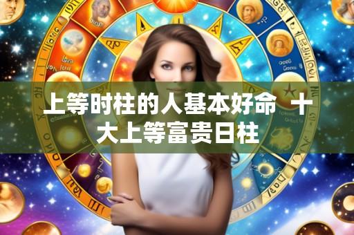 上等时柱的人基本好命 十大上等富贵日柱