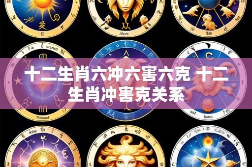 十二生肖六冲六害六克 十二生肖冲害克关系