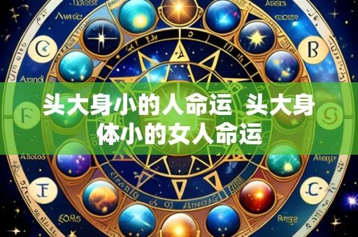 头大身小的人命运 头大身体小的女人命运