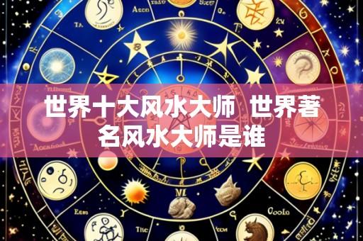 世界十大风水大师  世界著名风水大师是谁