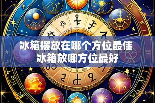 冰箱摆放在哪个方位最佳 冰箱放哪方位最好