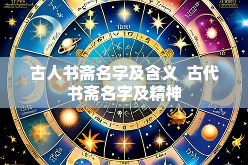 古人书斋名字及含义 古代书斋名字及精神