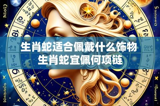 生肖蛇适合佩戴什么饰物 生肖蛇宜佩何项链