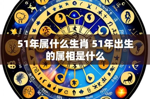 51年属什么生肖 51年出生的属相是什么
